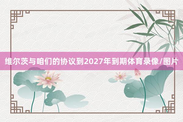 维尔茨与咱们的协议到2027年到期体育录像/图片