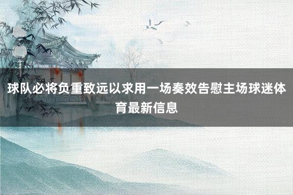 球队必将负重致远以求用一场奏效告慰主场球迷体育最新信息