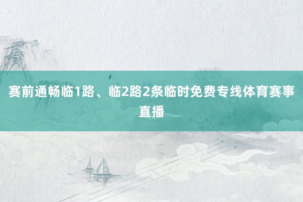 赛前通畅临1路、临2路2条临时免费专线体育赛事直播