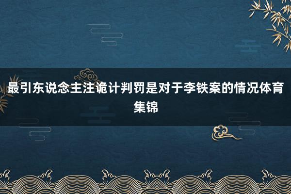最引东说念主注诡计判罚是对于李铁案的情况体育集锦
