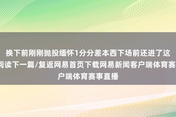换下前刚刚抛投缅怀1分分差本西下场前还进了这个球/阅读下一篇/复返网易首页下载网易新闻客户端体育赛事直播
