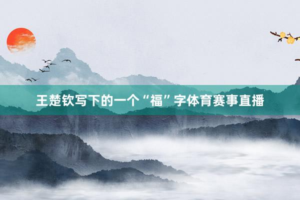 王楚钦写下的一个“福”字体育赛事直播