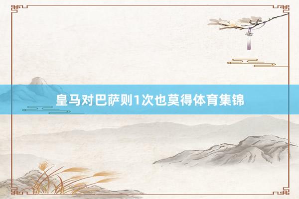 皇马对巴萨则1次也莫得体育集锦