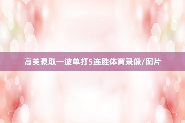 高芙豪取一波单打5连胜体育录像/图片