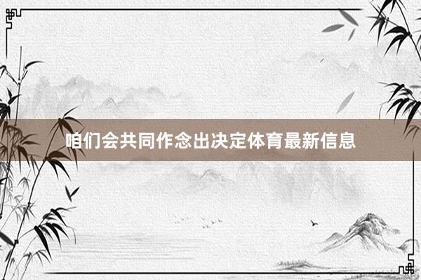 咱们会共同作念出决定体育最新信息