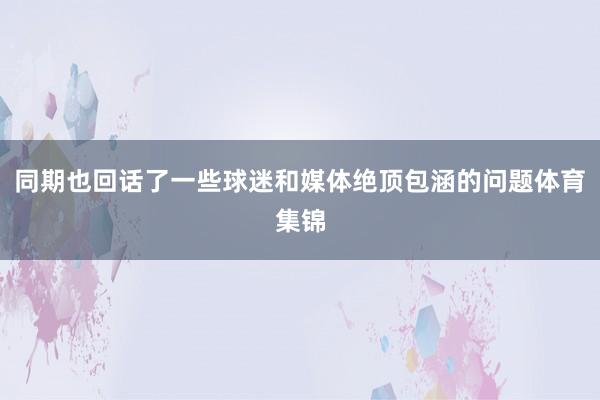 同期也回话了一些球迷和媒体绝顶包涵的问题体育集锦
