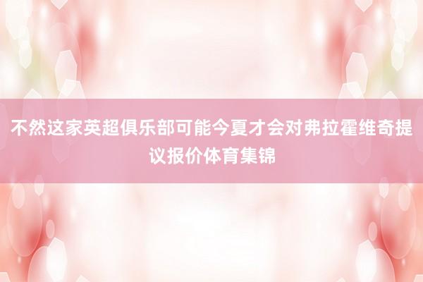 不然这家英超俱乐部可能今夏才会对弗拉霍维奇提议报价体育集锦
