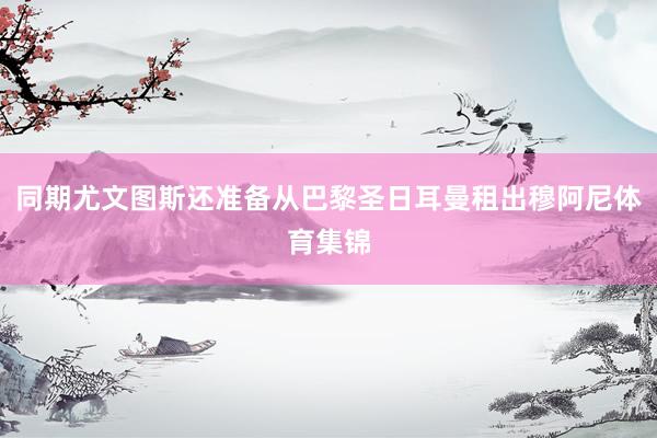 同期尤文图斯还准备从巴黎圣日耳曼租出穆阿尼体育集锦