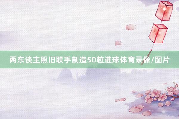 两东谈主照旧联手制造50粒进球体育录像/图片
