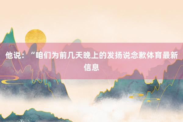 他说：“咱们为前几天晚上的发扬说念歉体育最新信息