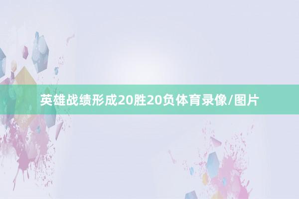 英雄战绩形成20胜20负体育录像/图片