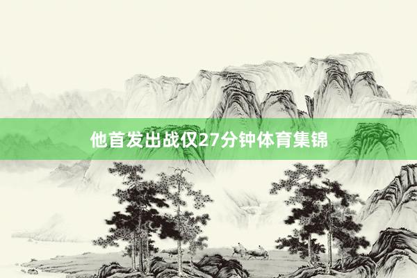 他首发出战仅27分钟体育集锦