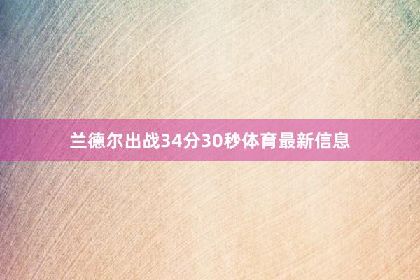 兰德尔出战34分30秒体育最新信息