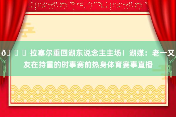 😍拉塞尔重回湖东说念主主场！湖媒：老一又友在持重的时事赛前热身体育赛事直播