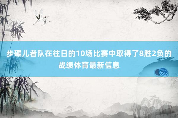 步碾儿者队在往日的10场比赛中取得了8胜2负的战绩体育最新信息