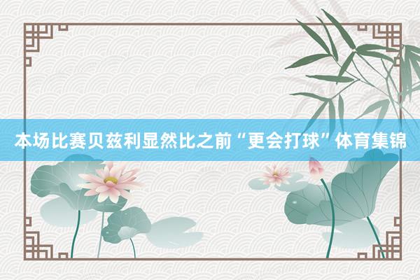 本场比赛贝兹利显然比之前“更会打球”体育集锦