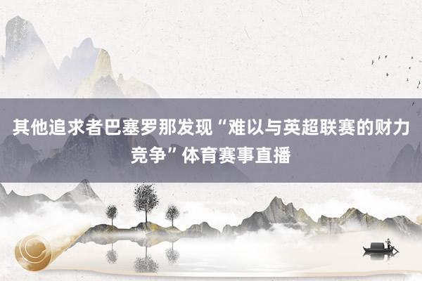 其他追求者巴塞罗那发现“难以与英超联赛的财力竞争”体育赛事直播