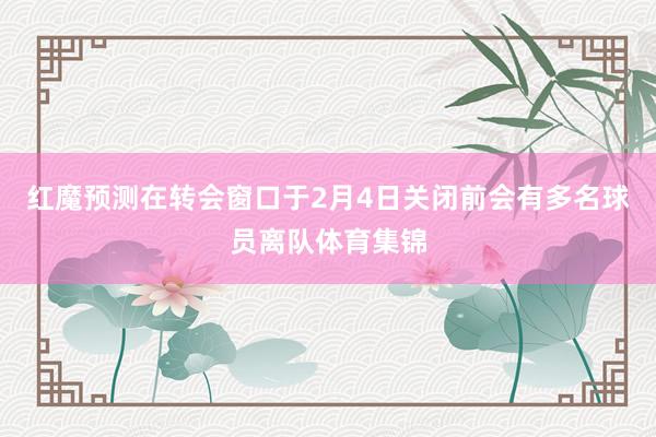 红魔预测在转会窗口于2月4日关闭前会有多名球员离队体育集锦