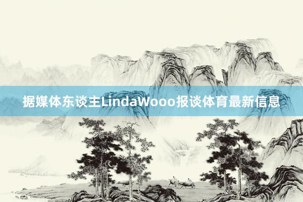 据媒体东谈主LindaWooo报谈体育最新信息