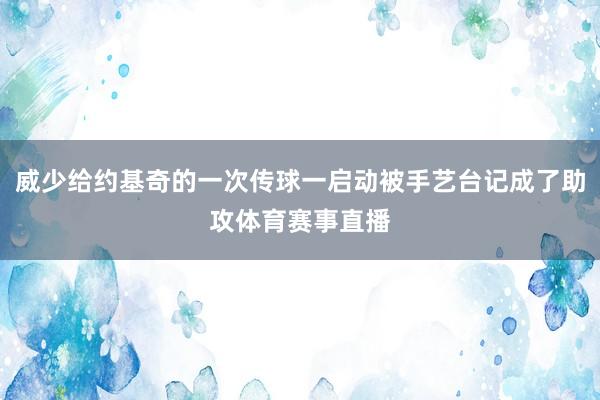 威少给约基奇的一次传球一启动被手艺台记成了助攻体育赛事直播
