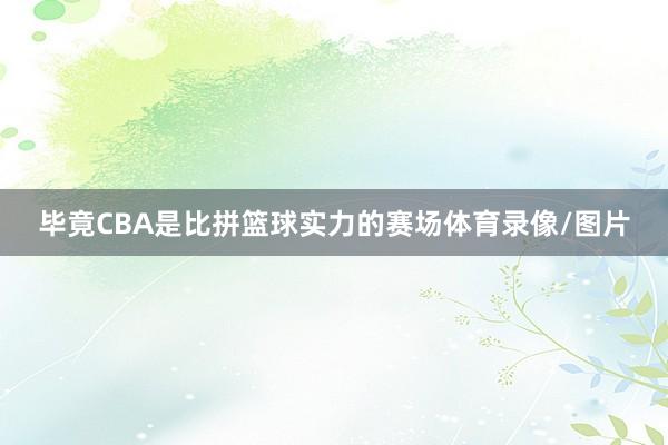 毕竟CBA是比拼篮球实力的赛场体育录像/图片