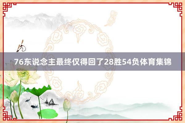 76东说念主最终仅得回了28胜54负体育集锦