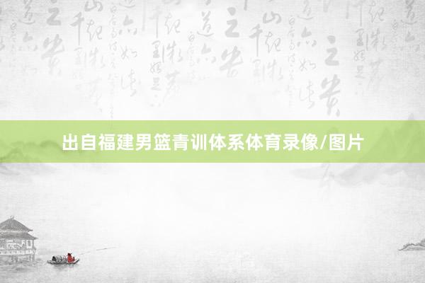 出自福建男篮青训体系体育录像/图片