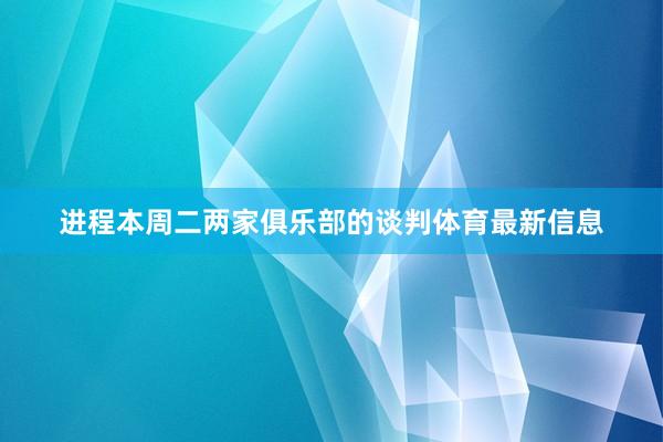 进程本周二两家俱乐部的谈判体育最新信息