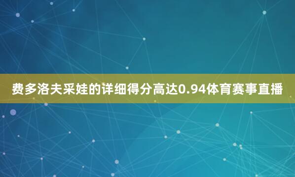费多洛夫采娃的详细得分高达0.94体育赛事直播