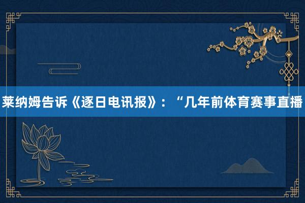 莱纳姆告诉《逐日电讯报》：“几年前体育赛事直播