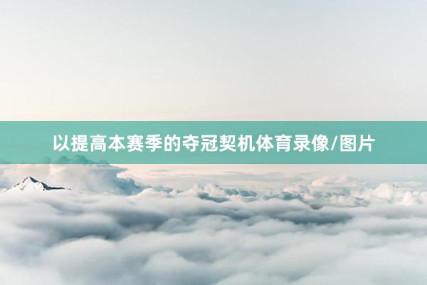 以提高本赛季的夺冠契机体育录像/图片