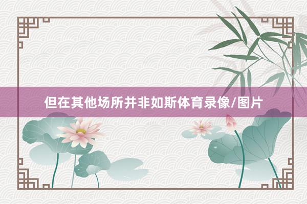 但在其他场所并非如斯体育录像/图片