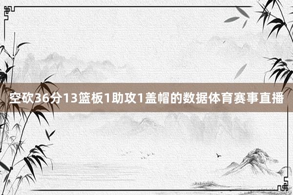 空砍36分13篮板1助攻1盖帽的数据体育赛事直播