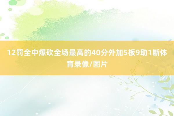 12罚全中爆砍全场最高的40分外加5板9助1断体育录像/图片