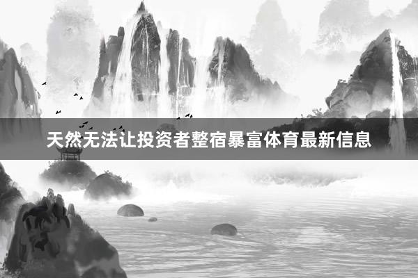 天然无法让投资者整宿暴富体育最新信息