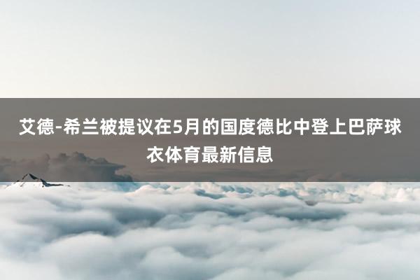 艾德-希兰被提议在5月的国度德比中登上巴萨球衣体育最新信息
