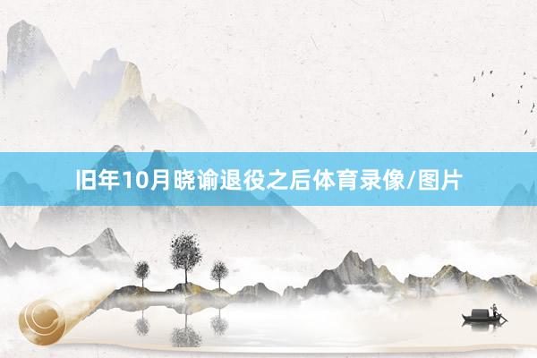 旧年10月晓谕退役之后体育录像/图片