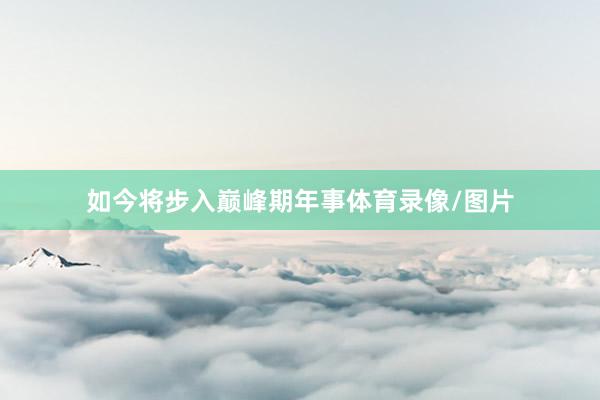 如今将步入巅峰期年事体育录像/图片