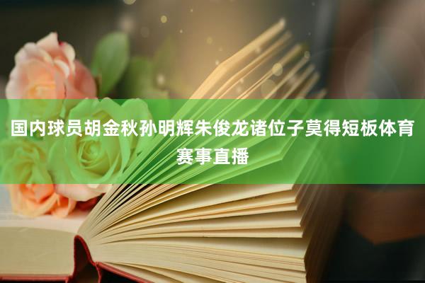 国内球员胡金秋孙明辉朱俊龙诸位子莫得短板体育赛事直播