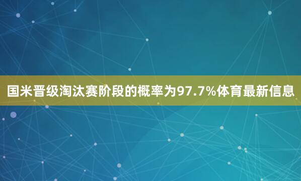国米晋级淘汰赛阶段的概率为97.7%体育最新信息