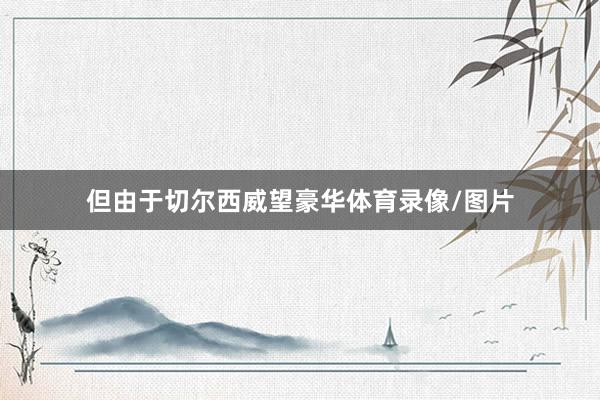 但由于切尔西威望豪华体育录像/图片