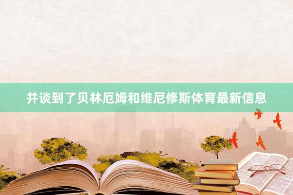 并谈到了贝林厄姆和维尼修斯体育最新信息
