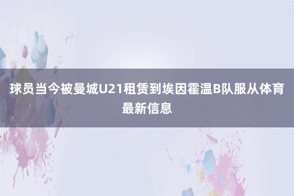 球员当今被曼城U21租赁到埃因霍温B队服从体育最新信息
