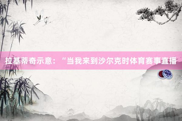 拉基蒂奇示意：“当我来到沙尔克时体育赛事直播
