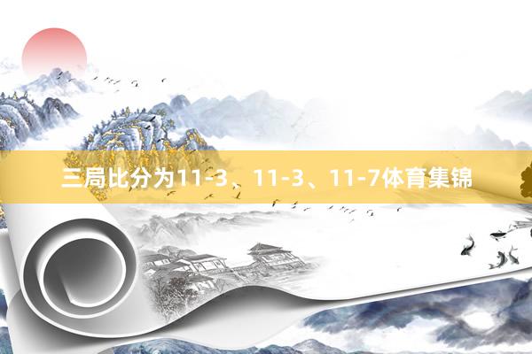 三局比分为11-3、11-3、11-7体育集锦