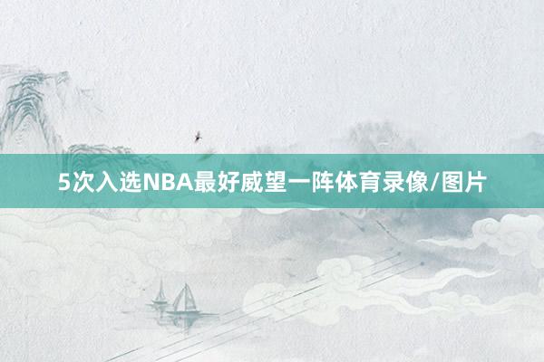 5次入选NBA最好威望一阵体育录像/图片