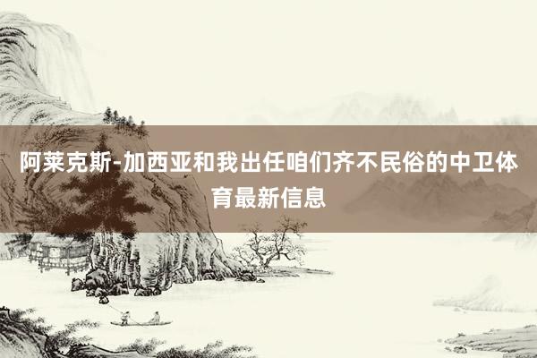 阿莱克斯-加西亚和我出任咱们齐不民俗的中卫体育最新信息