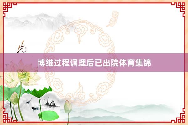 博维过程调理后已出院体育集锦