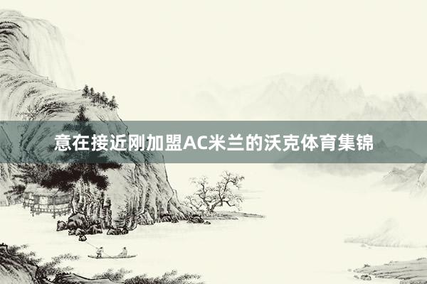 意在接近刚加盟AC米兰的沃克体育集锦