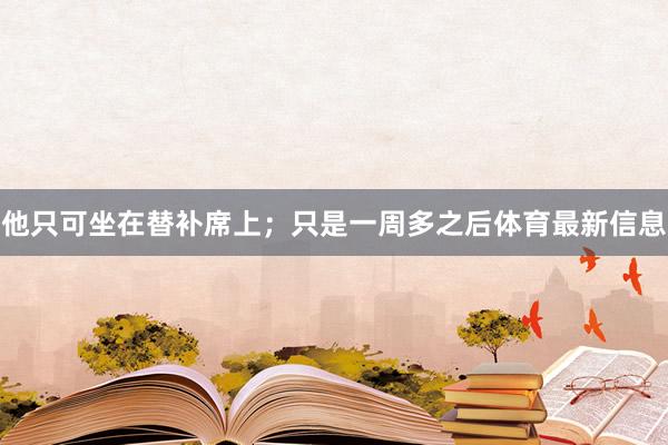 他只可坐在替补席上；只是一周多之后体育最新信息